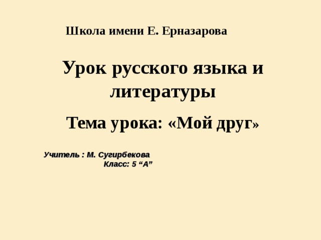 Учитель : М. Сугирбекова Класс: 5 “А”  Школа имени Е . Ерназарова  Урок русского языка и литературы  Тема урока: «Мой друг »