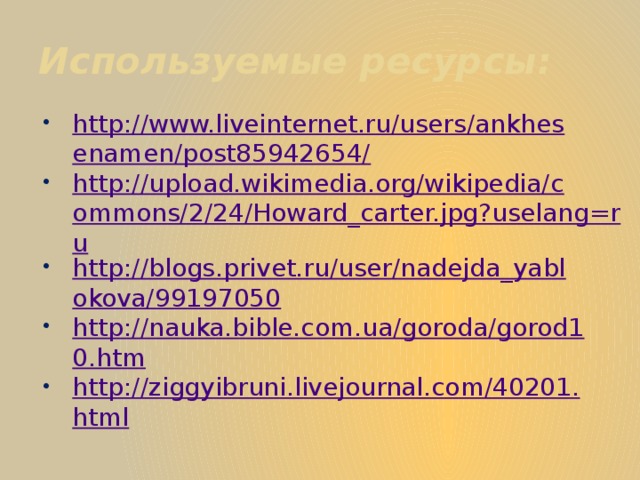 Используемые ресурсы: http://www.liveinternet.ru/users/ankhesenamen/post85942654/ http://upload.wikimedia.org/wikipedia/commons/2/24/Howard_carter.jpg?uselang=ru http://blogs.privet.ru/user/nadejda_yablokova/99197050 http://nauka.bible.com.ua/goroda/gorod10.htm http://ziggyibruni.livejournal.com/40201.html 