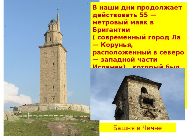 В наши дни продолжает действовать 55 — метровый маяк в Бригантии ( современный город Ла — Корунья, расположенный в северо — западной части Испании),  который был построен Сергием Лупусом около 100 года. Ее называют » Башня Геркулеса» Башня в Чечне 