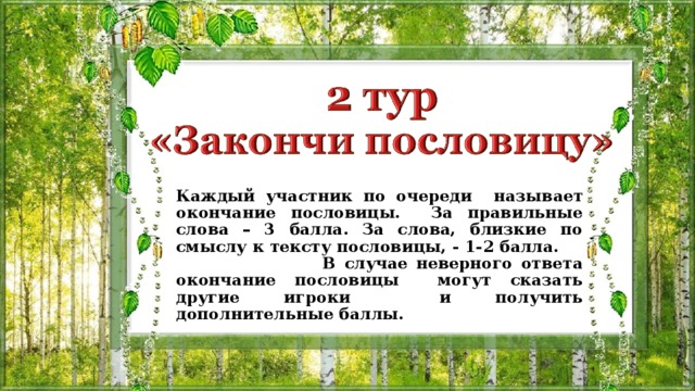 Каждый участник по очереди называет окончание пословицы. За правильные слова – 3 балла. За слова, близкие по смыслу к тексту пословицы, - 1-2 балла. В случае неверного ответа окончание пословицы могут сказать другие игроки и получить дополнительные баллы. 