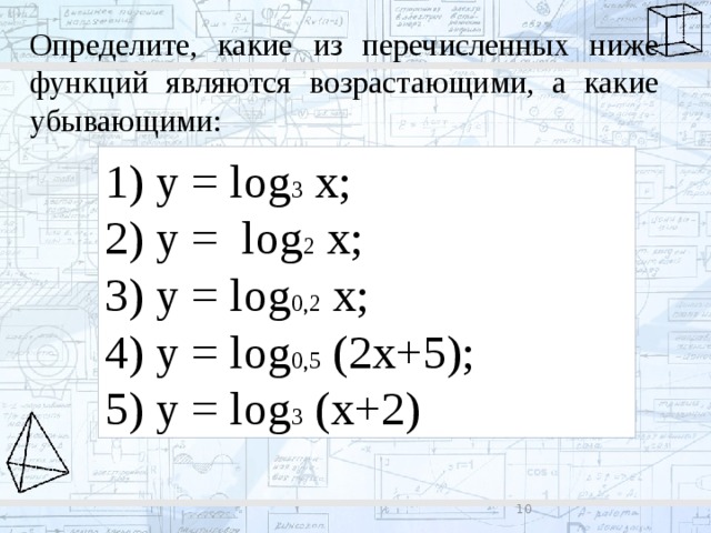 Определите, какие из перечисленных ниже функций являются возрастающими, а какие убывающими: 1) y = log 3 x; 2) y = log 2 x; 3) y = log 0,2 x; 4) y = log 0,5 (2x+5); 5) y = log 3 (x+2) 8 