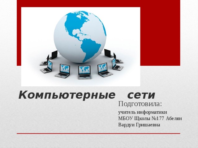 Компьютерные сети Подготовила: учитель информатики  МБОУ Щколы №177 Абелян Вардуи Гришаевна 