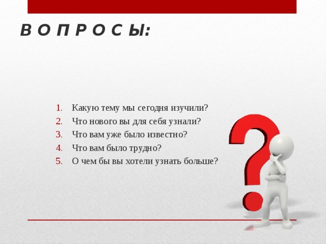 В О П Р О С Ы: Какую тему мы сегодня изучили? Что нового вы для себя узнали? Что вам уже было известно? Что вам было трудно? О чем бы вы хотели узнать больше? 