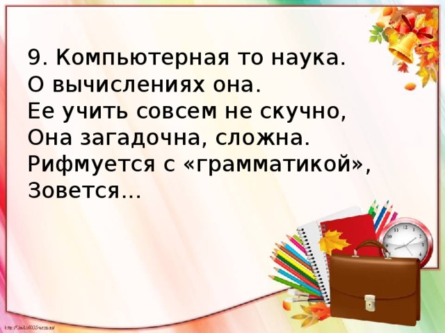 9. Компьютерная то наука.  О вычислениях она.  Ее учить совсем не скучно,  Она загадочна, сложна.  Рифмуется с «грамматикой»,  Зовется... 