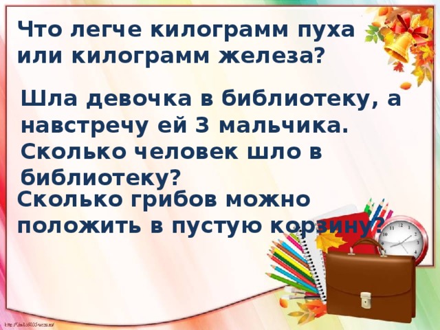 Что легче килограмм пуха или килограмм железа? Шла девочка в библиотеку, а навстречу ей 3 мальчика. Сколько человек шло в библиотеку? Сколько грибов можно положить в пустую корзину? 