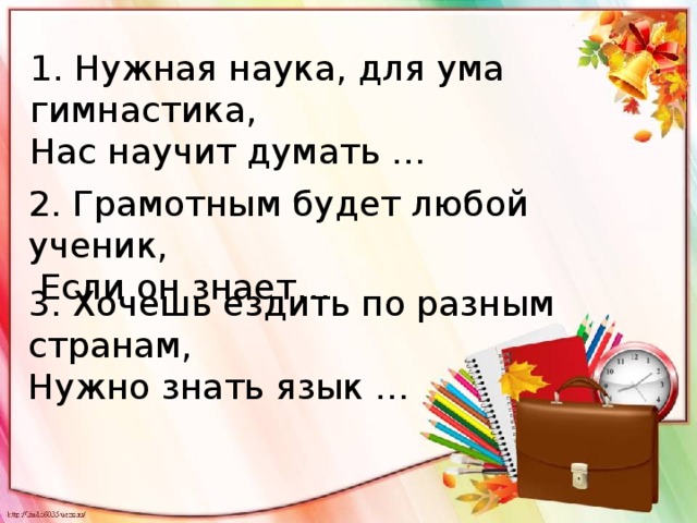 1. Нужная наука, для ума гимнастика, Нас научит думать … 2. Грамотным будет любой ученик,  Если он знает… 3. Хочешь ездить по разным странам, Нужно знать язык … 