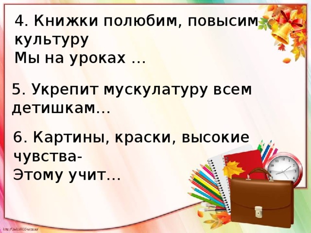 4. Книжки полюбим, повысим культуру Мы на уроках … 5. Укрепит мускулатуру всем детишкам… 6. Картины, краски, высокие чувства- Этому учит… 