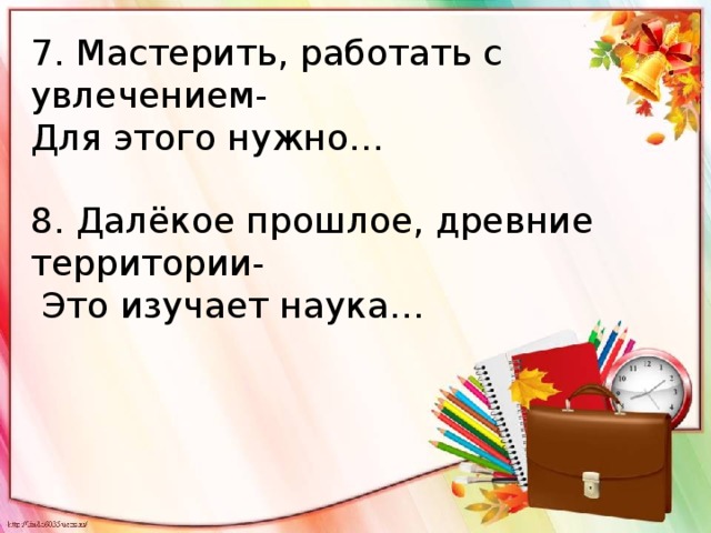 7. Мастерить, работать с увлечением- Для этого нужно… 8. Далёкое прошлое, древние территории-  Это изучает наука… 