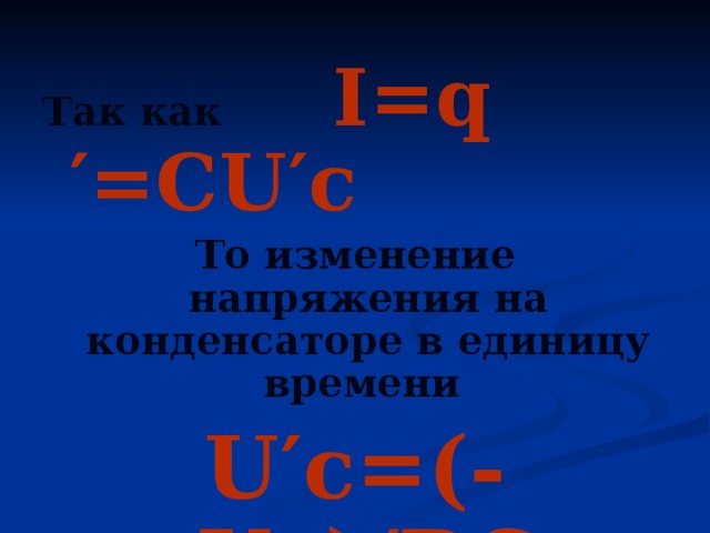 Так как  I=q′=CU′c То изменение напряжения на конденсаторе в единицу времени U′c=(-Uc)/RC =(Uc)/τ c 