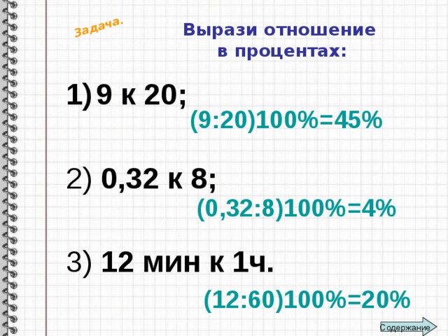 Задача. Вырази отношение  в процентах: 9 к 20; 2) 0,32 к 8;  3) 12 мин к 1ч. (9:20)100%=45% (0,32:8)100%=4% (12:60)100%=20% Содержание 