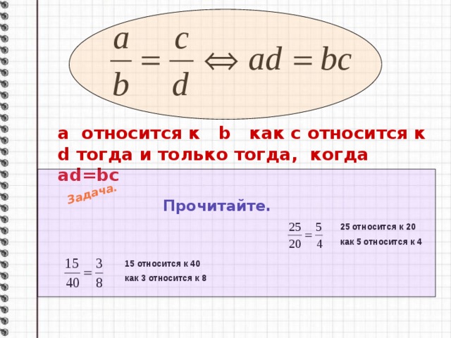 Задача. а относится к b как с относится к d тогда и только тогда, когда ad=bc Прочитайте. 25 относится к 20 как 5 относится к 4 15 относится к 40 как 3 относится к 8 