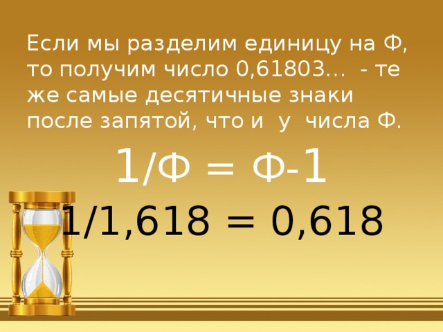 Если мы разделим единицу на Ф, то получим число 0,61803… - те же самые десятичные знаки после запятой, что и у числа Ф. 1 /Ф = Ф- 1 1/1,618 = 0,618 