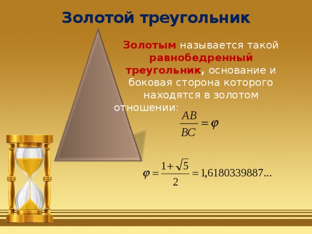 Золотой треугольник   Золотым  называется такой равнобедренный треугольник , основание и боковая сторона которого находятся в золотом отношении:   