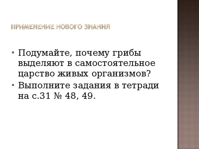 Подумайте, почему грибы выделяют в самостоятельное царство живых организмов? Выполните задания в тетради на с.31 № 48, 49.