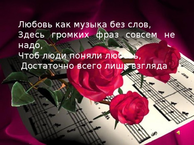 Любовь как музыка без слов, Здесь громких фраз совсем не надо, Чтоб люди поняли любовь,  Достаточно всего лишь взгляда . 