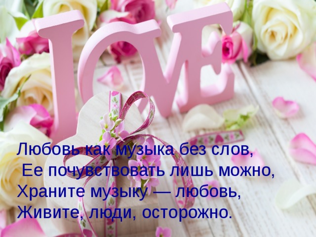 Любовь как музыка без слов,  Ее почувствовать лишь можно, Храните музыку — любовь, Живите, люди, осторожно. 