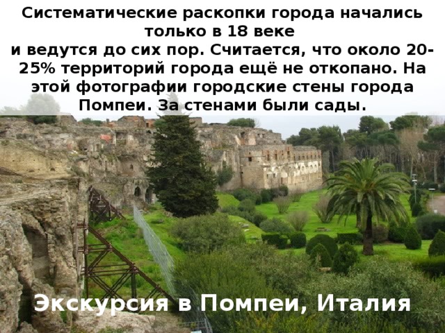 Систематические раскопки города начались только в 18 веке и ведутся до сих пор. Считается, что около 20-25% территорий города ещё не откопано.  На этой фотографии городские стены города Помпеи. За стенами были сады. Экскурсия в Помпеи, Италия 