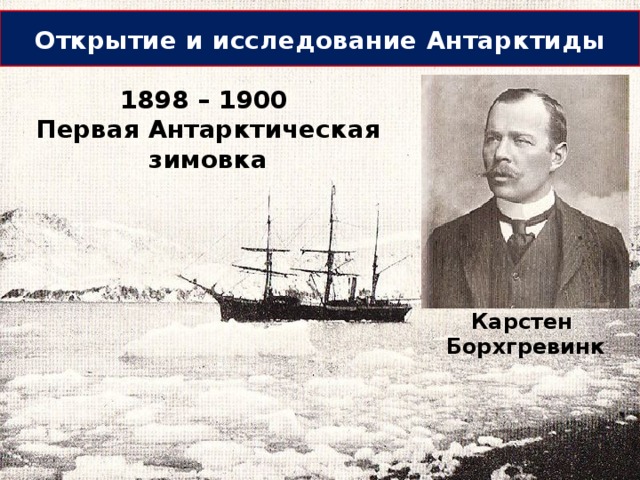 Открытие и исследование Антарктиды 1898 – 1900 Первая Антарктическая зимовка Карстен Борхгревинк 