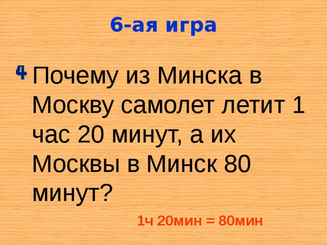 6-ая игра Почему из Минска в Москву самолет летит 1 час 20 минут, а их Москвы в Минск 80 минут? 1ч 20мин = 80мин