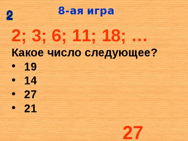 8-ая  игра 2; 3; 6; 11; 18; … Какое число следующее? 19 14 27 21 27
