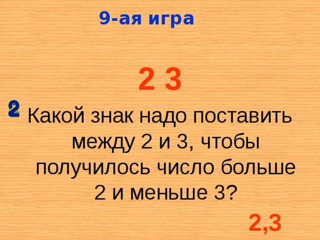 9-ая игра 2  3 Какой знак надо поставить между 2 и 3, чтобы получилось число больше 2 и меньше 3? 2,3