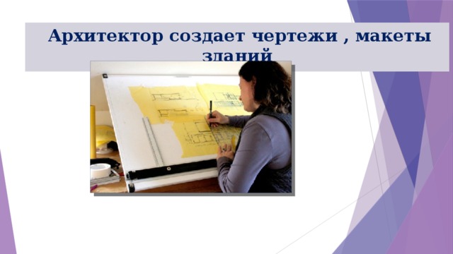  Архитектор создает чертежи , макеты зданий 
