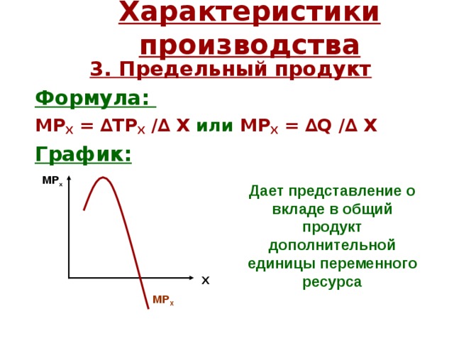 Характеристики производства 3 . Предельный продукт Формула: МР Х = ∆ T Р Х / ∆ X  или  МР Х = ∆ Q / ∆ X  График:  МР х Дает представление о вкладе в общий продукт дополнительной единицы переменного ресурса Х МР Х 