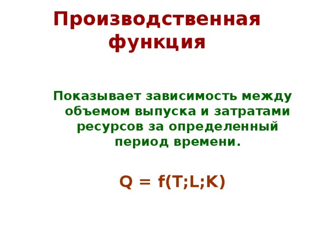 Производственная функция  Показывает зависимость между объемом выпуска и затратами ресурсов за определенный период времени.  Q = f(T;L;K) 