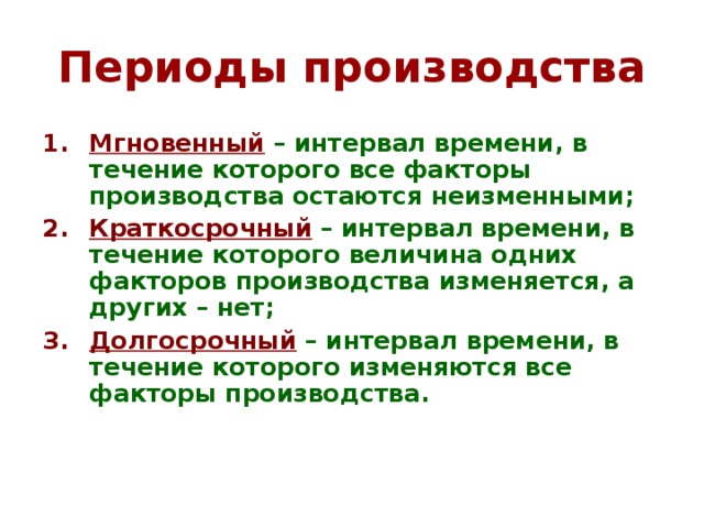 Периоды производства Мгновенный  – интервал времени, в течение которого все факторы производства остаются неизменными; Краткосрочный  – интервал времени, в течение которого величина одних факторов производства изменяется, а других – нет; Долгосрочный  – интервал времени, в течение которого изменяются все факторы производства. 