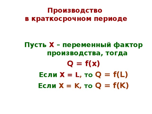Производство  в краткосрочном периоде Пусть Х – переменный фактор производства, тогда Q = f(x) Если  Х = L , то  Q = f(L) Если Х = K ,  то  Q = f(K) 
