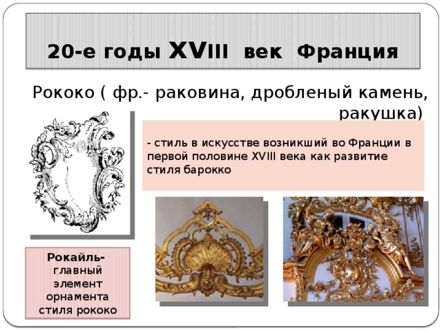 20-е годы xv III век Франция Рококо ( фр.- раковина, дробленый камень, ракушка) - стиль в искусстве возникший во Франции в первой половине XVIII века как развитие стиля барокко Рокайль- главный элемент орнамента стиля рококо 