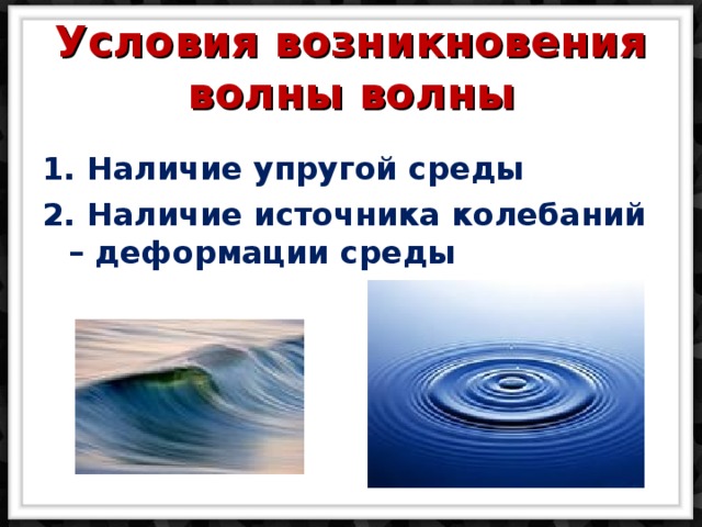  Условия возникновения волны волны   1. Наличие упругой среды 2. Наличие источника колебаний – деформации среды  