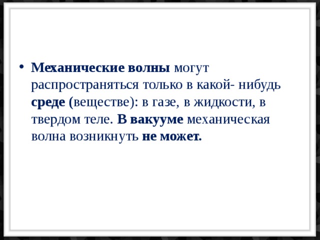 Механические волны могут распространяться только в какой- нибудь среде ( веществе): в газе, в жидкости, в твердом теле. В вакууме механическая волна возникнуть не может.    