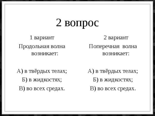 2 вопрос 1 вариант Продольная волна возникает: А) в твёрдых телах; Б) в жидкостях; В) во всех средах.  2 вариант Поперечная волна возникает: А) в твёрдых телах; Б) в жидкостях; В) во всех средах. 