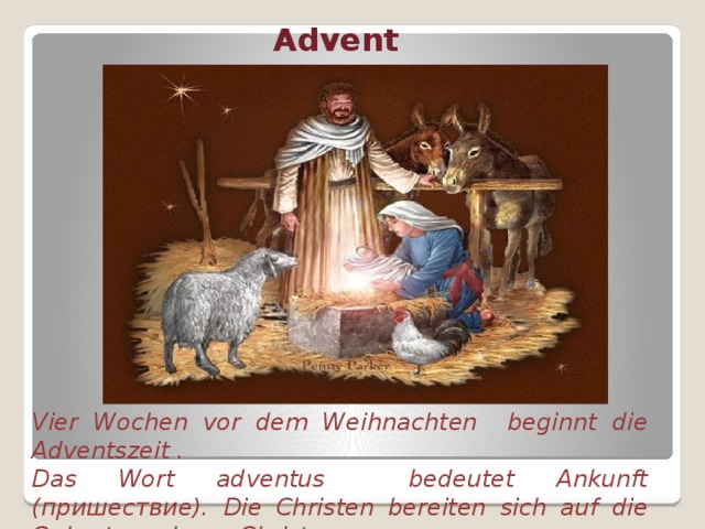 Advent Vier Wochen vor dem Weihnachten beginnt die Adventszeit . Das Wort adventus bedeutet Ankunft (пришествие). Die Christen bereiten sich auf die Geburt von Jesus Christus vor. 