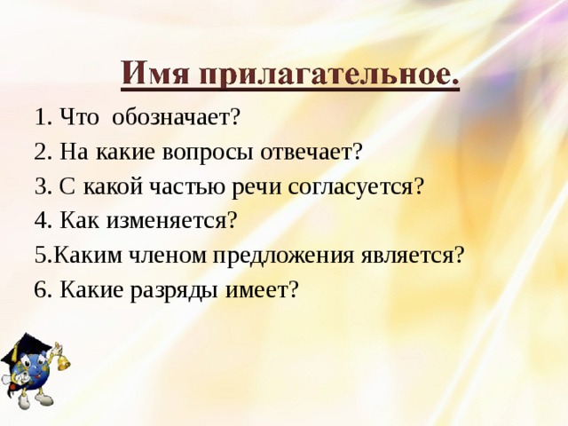 1. Что обозначает? 2. На какие вопросы отвечает? 3. С какой частью речи согласуется? 4. Как изменяется? 5.Каким членом предложения является? 6. Какие разряды имеет? 