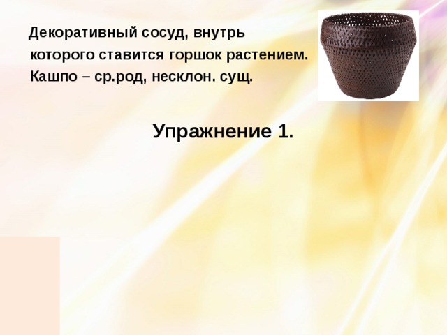  Декоративный сосуд, внутрь  которого ставится горшок растением.  Кашпо – ср.род, несклон. сущ.  Упражнение 1. 