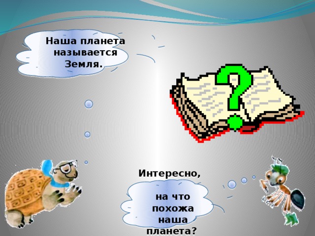 Наша планета называется Земля. Интересно, на что похожа наша планета? 