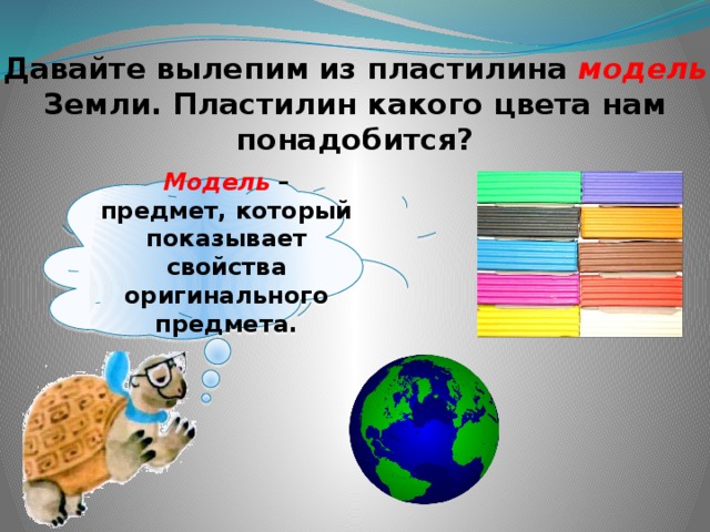 Давайте вылепим из пластилина модель Земли. Пластилин какого цвета нам понадобится? Модель – предмет, который показывает свойства оригинального предмета. 