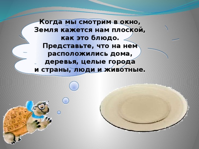 Когда мы смотрим в окно, Земля кажется нам плоской, как это блюдо. Представьте, что на нем расположились дома, деревья, целые города и страны, люди и животные. 