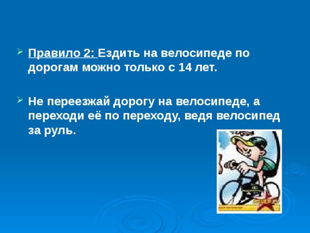 Правило 2: Ездить на велосипеде по дорогам можно только с 14 лет.  Не переезжай дорогу на велосипеде, а переходи её по переходу, ведя велосипед за руль. 