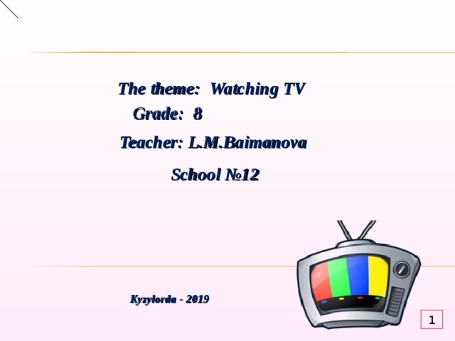     The theme:  Watching TV  Grade : 8 Teacher : L.M.Baimanova School №12 Kyzylorda - 201 9 1 
