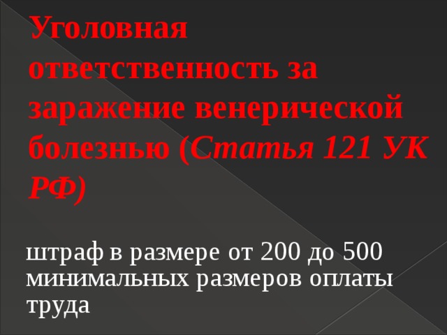 Уголовная ответственность за заражение венерической болезнью ( Статья 121 УК РФ)   штраф в размере от 200 до 500 минимальных размеров оплаты труда 