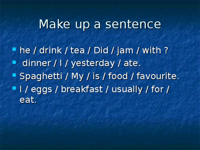Make up a sentence he / drink / tea / Did / jam / with ?  dinner / I / yesterday / ate. Spaghetti / My / is / food / favourite. I / eggs / breakfast / usually / for / eat. 