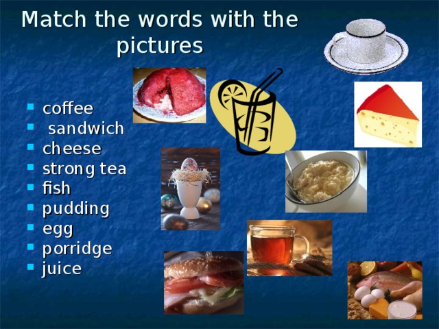 Match the words with the pictures coffee  sandwich cheese strong tea fish pudding egg porridge juice 