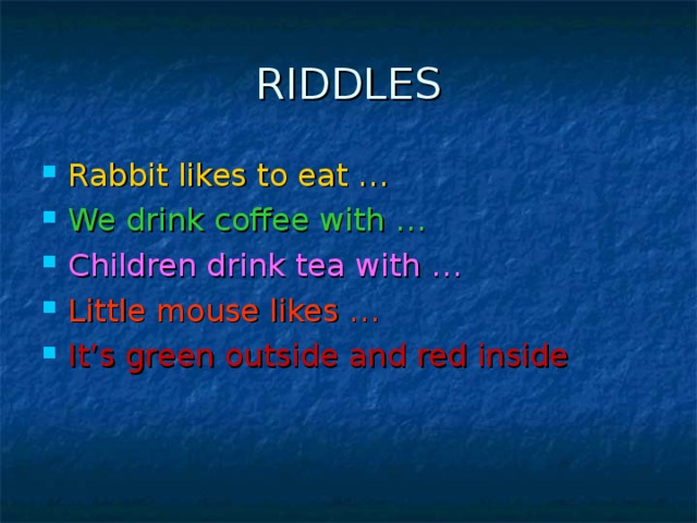 RIDDLES Rabbit likes to eat … We drink coffee with … Children drink tea with … Little mouse likes … It’s green outside and red inside  
