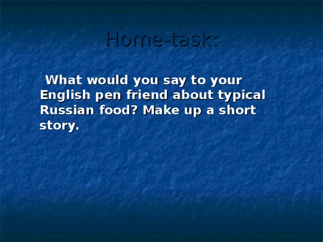 Home-task:  What would you say to your English pen friend about typical Russian food? Make up a short story. 