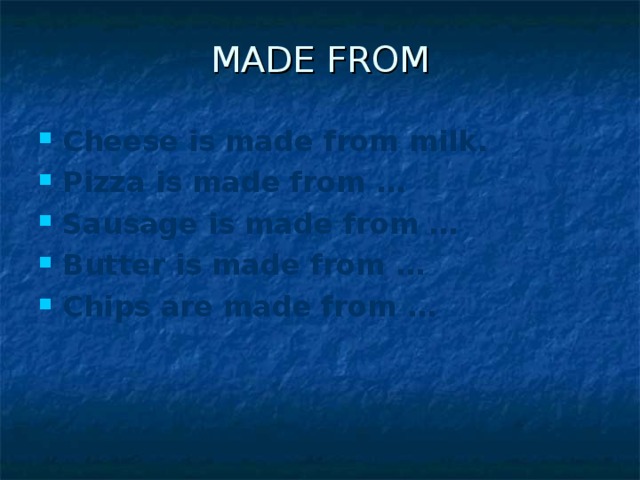 MADE FROM Cheese is made from milk. Pizza is made from … Sausage is made from … Butter is made from … Chips are made from …  