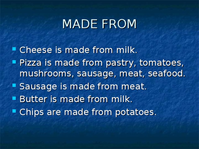 MADE FROM Cheese is made from milk. Pizza is made from pastry, tomatoes, mushrooms, sausage, meat, seafood. Sausage is made from meat. Butter is made from milk. Chips are made from potatoes. 