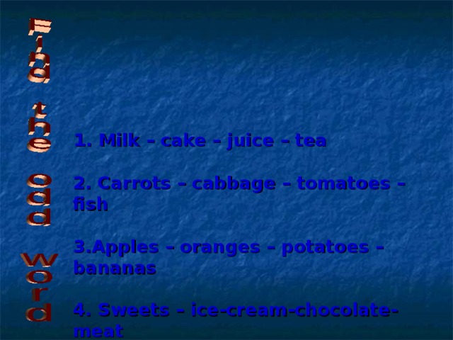  1. Milk – cake – juice – tea   2. Carrots – cabbage – tomatoes – fish   3.Apples – oranges – potatoes – bananas   4. Sweets – ice-cream-chocolate-meat   5. Cheese – yogurt – onion – milk   6. Garlic – carrot - strawberry 